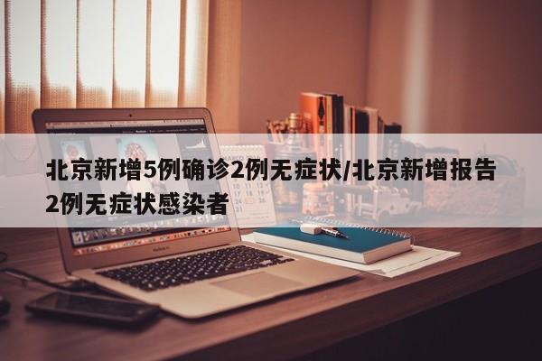 北京新增5例确诊2例无症状/北京新增报告2例无症状感染者