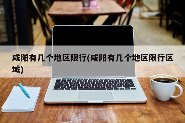 咸阳有几个地区限行(咸阳有几个地区限行区域)