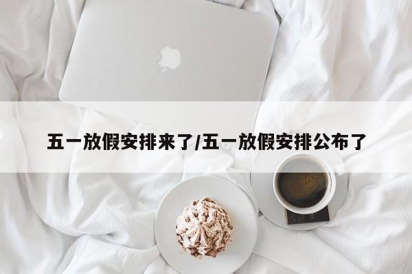五一放假安排来了/五一放假安排公布了