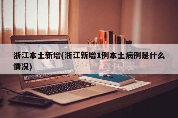 浙江本土新增(浙江新增1例本土病例是什么情况)