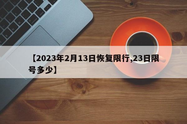 【2023年2月13日恢复限行,23日限号多少】