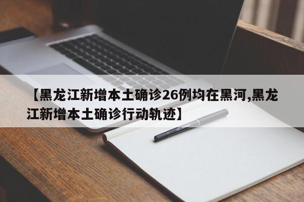 【黑龙江新增本土确诊26例均在黑河,黑龙江新增本土确诊行动轨迹】