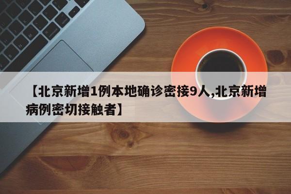 【北京新增1例本地确诊密接9人,北京新增病例密切接触者】