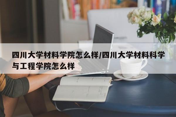 四川大学材料学院怎么样/四川大学材料科学与工程学院怎么样