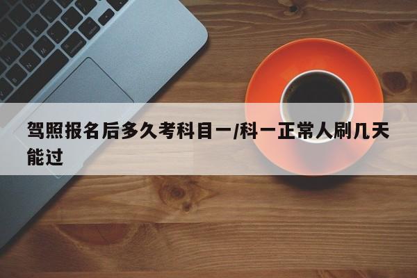 驾照报名后多久考科目一/科一正常人刷几天能过