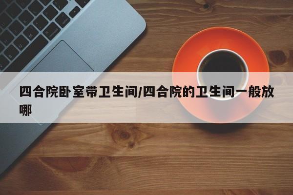 四合院卧室带卫生间/四合院的卫生间一般放哪