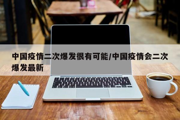 中国疫情二次爆发很有可能/中国疫情会二次爆发最新