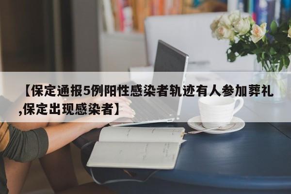 【保定通报5例阳性感染者轨迹有人参加葬礼,保定出现感染者】