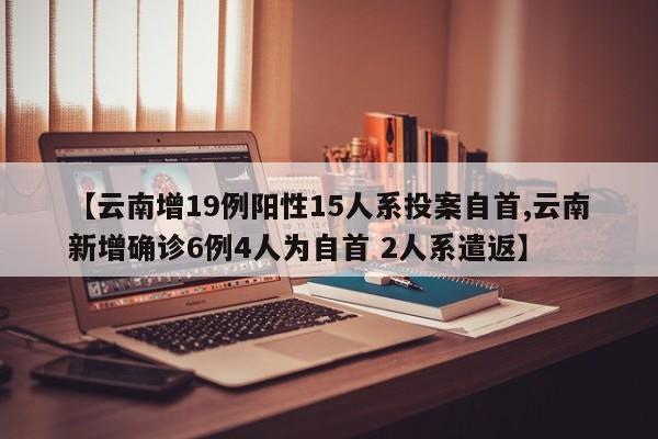 【云南增19例阳性15人系投案自首,云南新增确诊6例4人为自首 2人系遣返】