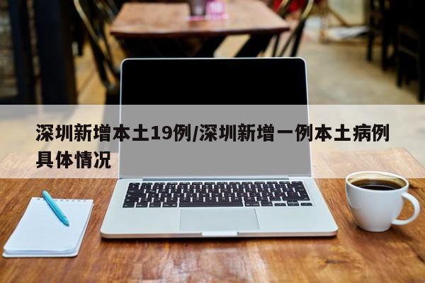 深圳新增本土19例/深圳新增一例本土病例具体情况
