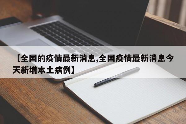【全国的疫情最新消息,全国疫情最新消息今天新增本土病例】