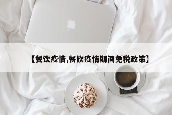 【餐饮疫情,餐饮疫情期间免税政策】