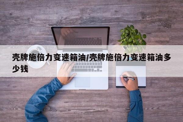 壳牌施倍力变速箱油/壳牌施倍力变速箱油多少钱