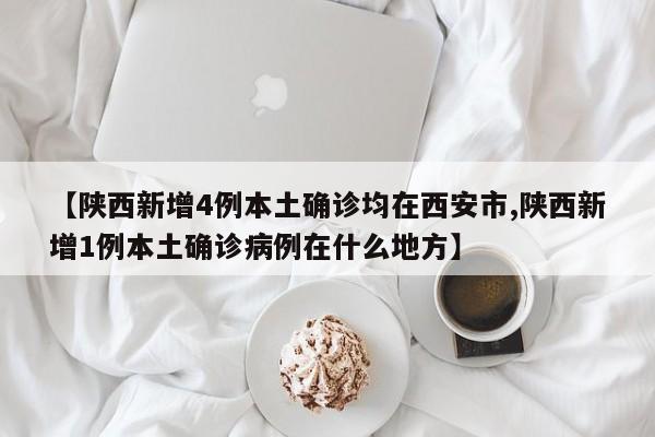 【陕西新增4例本土确诊均在西安市,陕西新增1例本土确诊病例在什么地方】