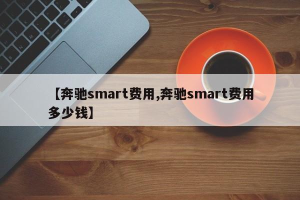 【奔驰smart费用,奔驰smart费用多少钱】