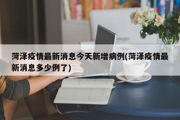 菏泽疫情最新消息今天新增病例(菏泽疫情最新消息多少例了)