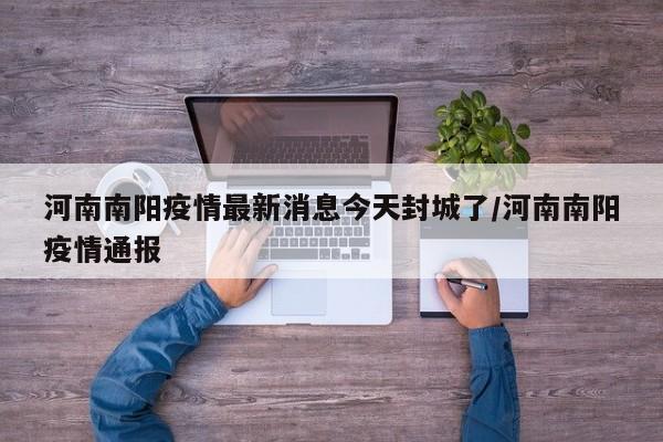 河南南阳疫情最新消息今天封城了/河南南阳疫情通报