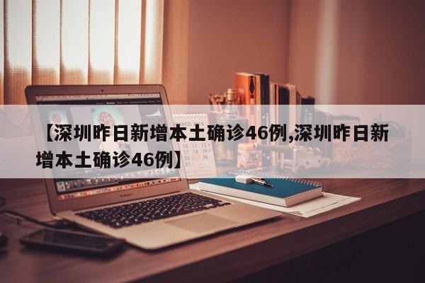 【深圳昨日新增本土确诊46例,深圳昨日新增本土确诊46例】