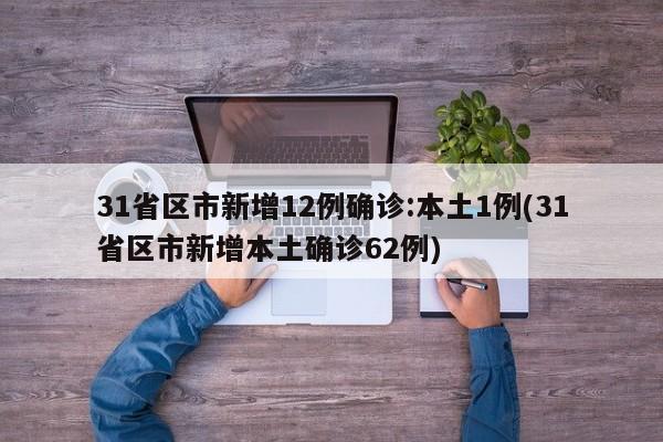 31省区市新增12例确诊:本土1例(31省区市新增本土确诊62例)