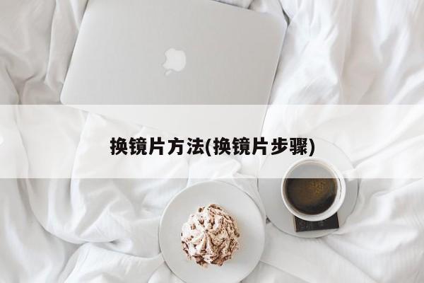 换镜片方法(换镜片步骤)