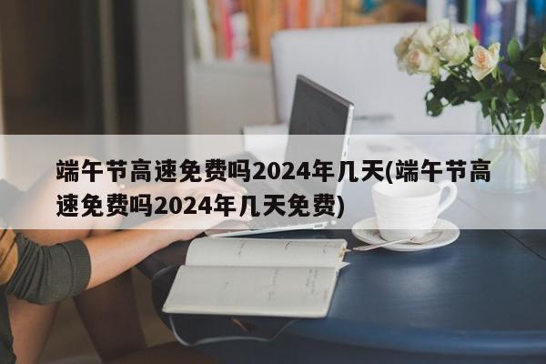 端午节高速免费吗2024年几天(端午节高速免费吗2024年几天免费)