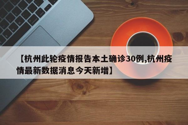 【杭州此轮疫情报告本土确诊30例,杭州疫情最新数据消息今天新增】
