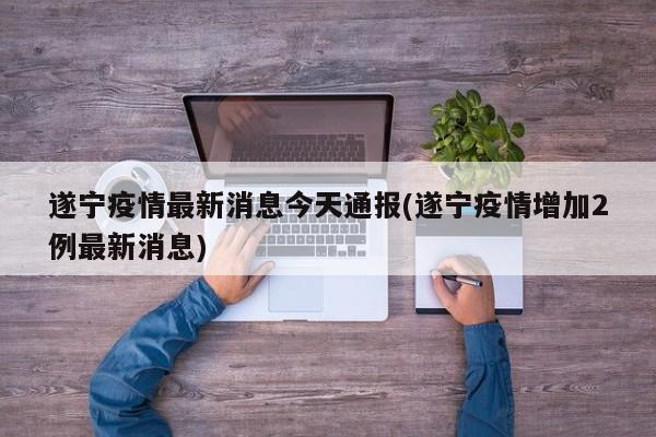 遂宁疫情最新消息今天通报(遂宁疫情增加2例最新消息)