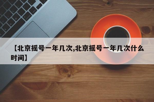【北京摇号一年几次,北京摇号一年几次什么时间】