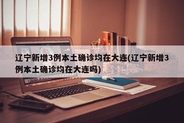 辽宁新增3例本土确诊均在大连(辽宁新增3例本土确诊均在大连吗)