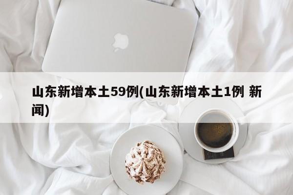 山东新增本土59例(山东新增本土1例 新闻)