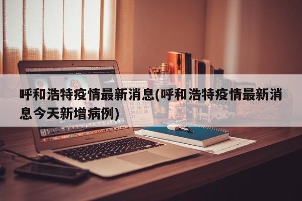 呼和浩特疫情最新消息(呼和浩特疫情最新消息今天新增病例)