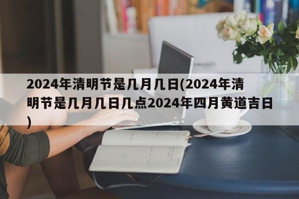 2024年清明节是几月几日(2024年清明节是几月几日几点2024年四月黄道吉日)