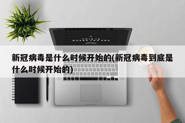 新冠病毒是什么时候开始的(新冠病毒到底是什么时候开始的)