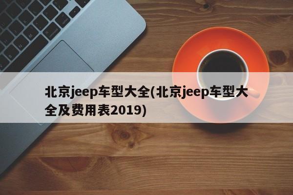 北京jeep车型大全(北京jeep车型大全及费用表2019)