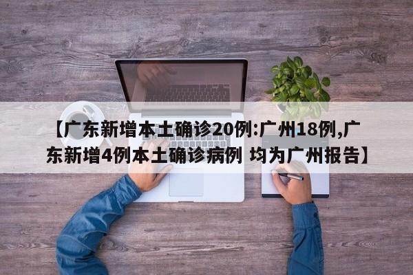 【广东新增本土确诊20例:广州18例,广东新增4例本土确诊病例 均为广州报告】