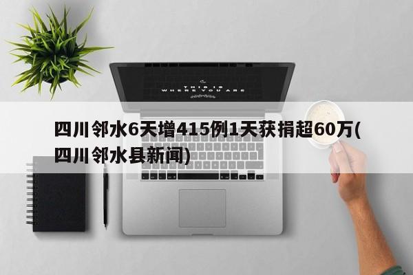 四川邻水6天增415例1天获捐超60万(四川邻水县新闻)