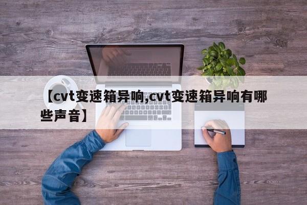 【cvt变速箱异响,cvt变速箱异响有哪些声音】