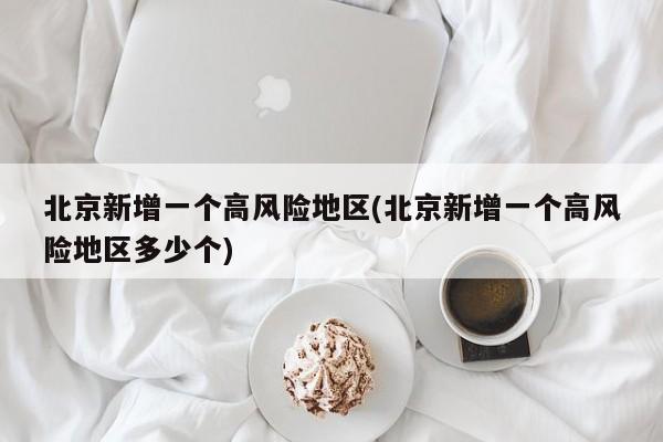 北京新增一个高风险地区(北京新增一个高风险地区多少个)