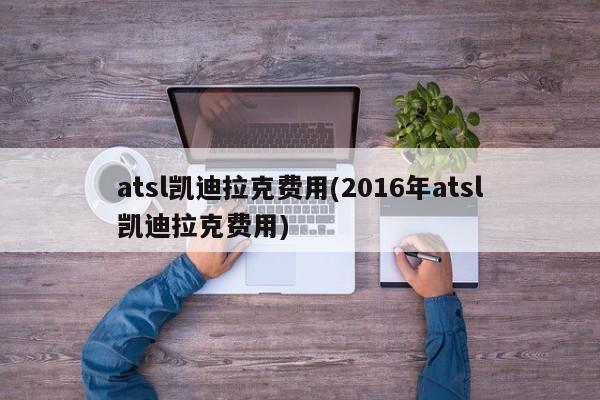 atsl凯迪拉克费用(2016年atsl凯迪拉克费用)