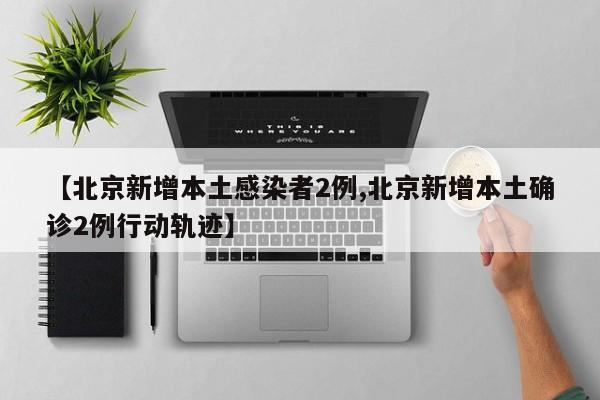 【北京新增本土感染者2例,北京新增本土确诊2例行动轨迹】