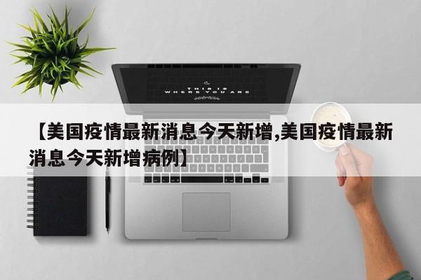 【美国疫情最新消息今天新增,美国疫情最新消息今天新增病例】