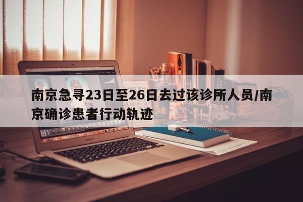 南京急寻23日至26日去过该诊所人员/南京确诊患者行动轨迹