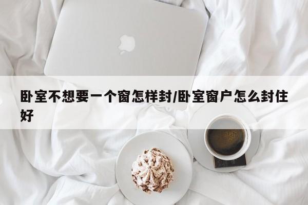 卧室不想要一个窗怎样封/卧室窗户怎么封住好
