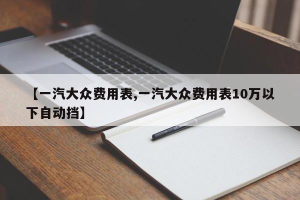【一汽大众费用表,一汽大众费用表10万以下自动挡】