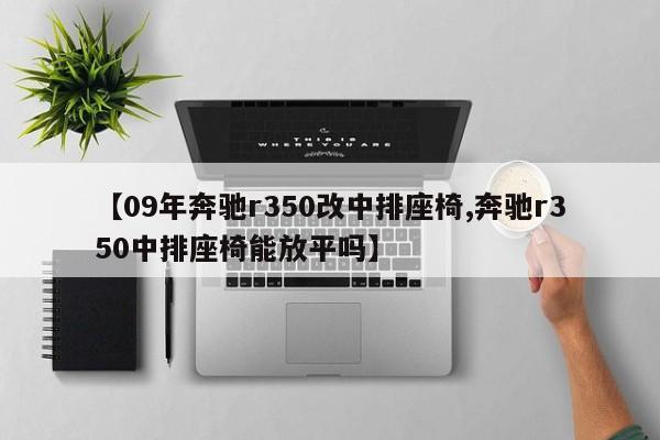 【09年奔驰r350改中排座椅,奔驰r350中排座椅能放平吗】