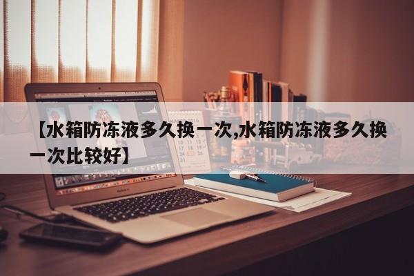 【水箱防冻液多久换一次,水箱防冻液多久换一次比较好】