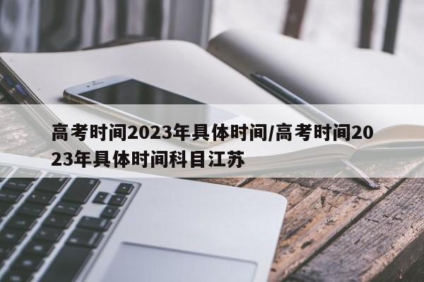 高考时间2023年具体时间/高考时间2023年具体时间科目江苏