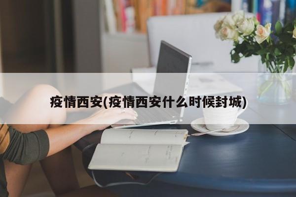 疫情西安(疫情西安什么时候封城)
