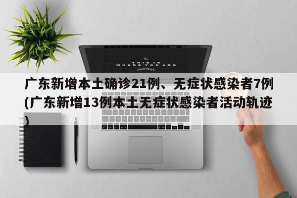广东新增本土确诊21例、无症状感染者7例(广东新增13例本土无症状感染者活动轨迹)