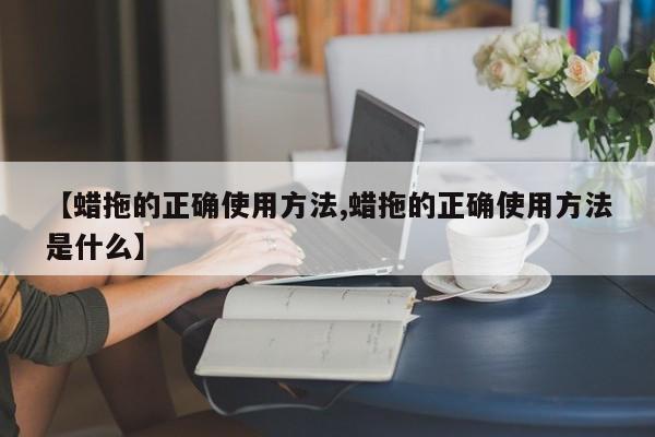 【蜡拖的正确使用方法,蜡拖的正确使用方法是什么】